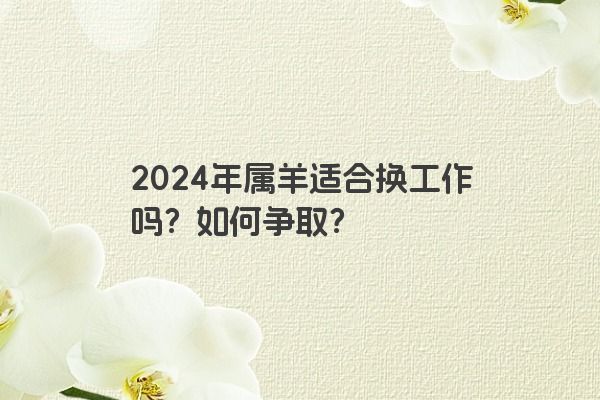 2024年属羊适合换工作吗？如何争取？