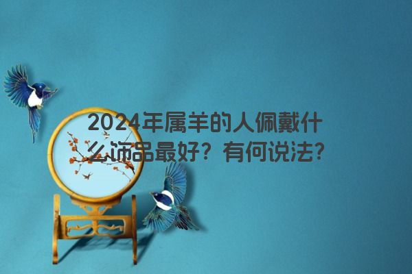 2024年属羊的人佩戴什么饰品最好？有何说法？