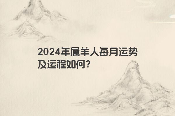 2024年属羊人每月运势及运程如何？