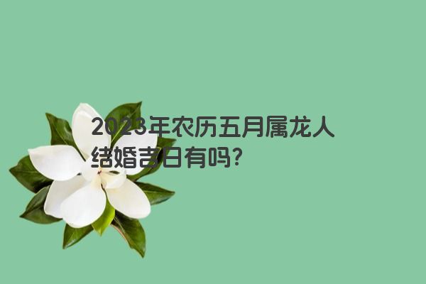 2023年农历五月属龙人结婚吉日有吗？