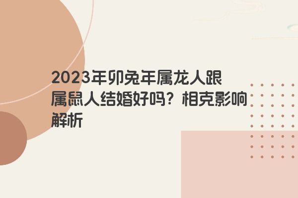 2023年卯兔年属龙人跟属鼠人结婚好吗？相克影响解析