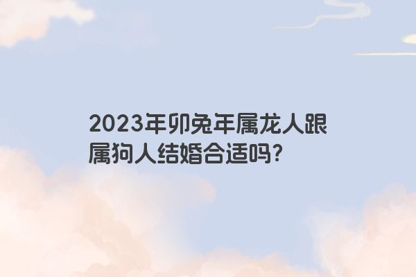 2023年卯兔年属龙人跟属狗人结婚合适吗？