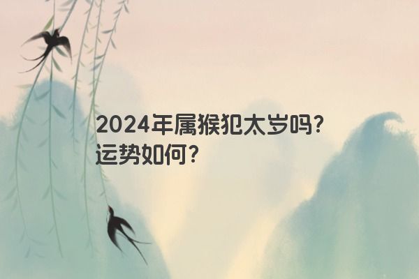 2024年属猴犯太岁吗？运势如何？