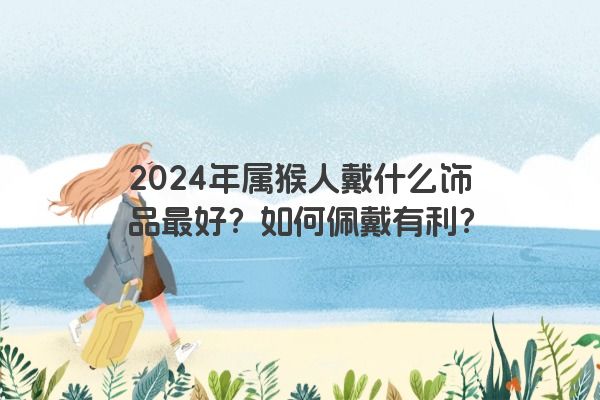 2024年属猴人戴什么饰品最好？如何佩戴有利？