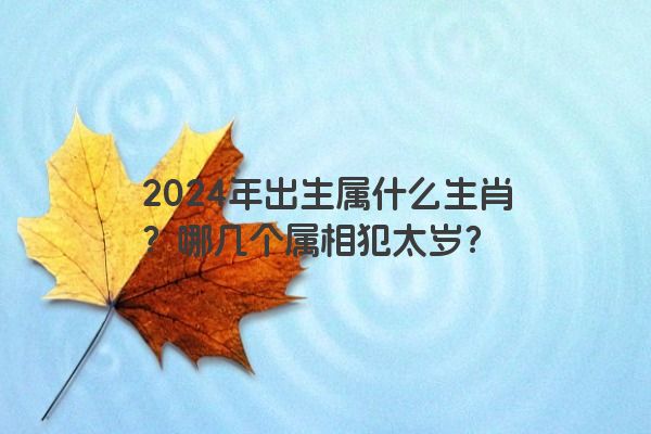 2024年出生属什么生肖？哪几个属相犯太岁？