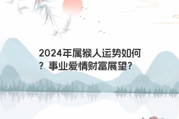 2024年属猴人运势如何？事业爱情财富展望？