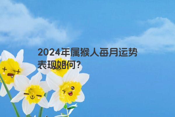 2024年属猴人每月运势表现如何？
