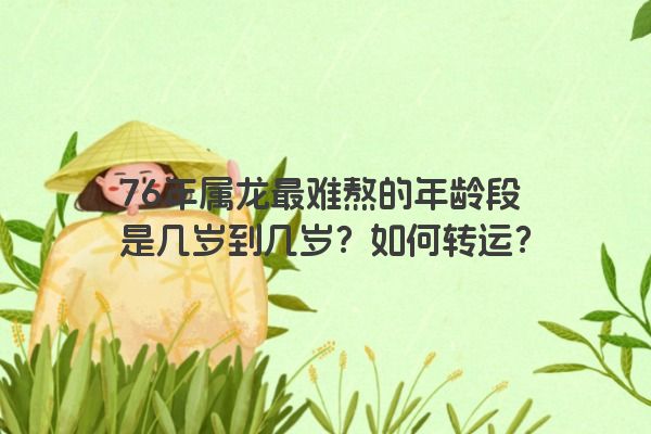 76年属龙最难熬的年龄段是几岁到几岁？如何转运？