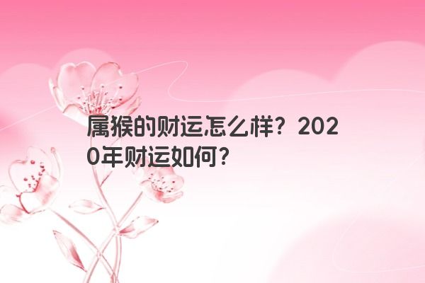 属猴的财运怎么样？2020年财运如何？
