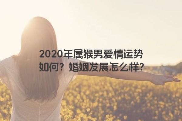 2020年属猴男爱情运势如何？婚姻发展怎么样？
