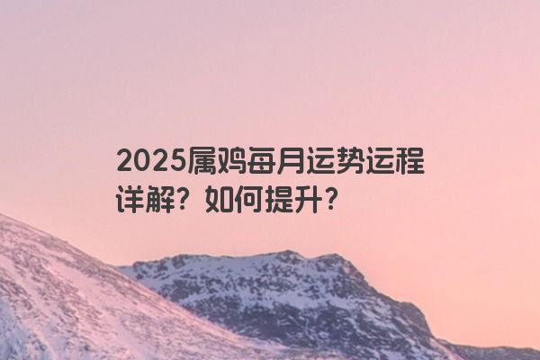 2025属鸡每月运势运程详解？如何提升？
