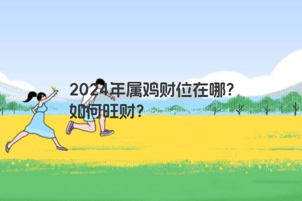 2024年属鸡财位在哪？如何旺财？