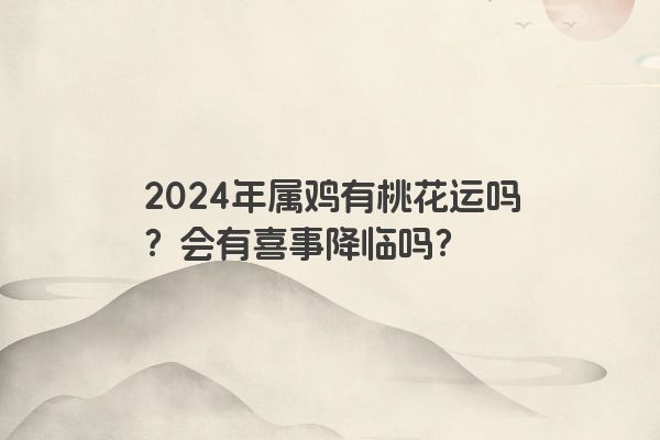 2024年属鸡有桃花运吗？会有喜事降临吗？