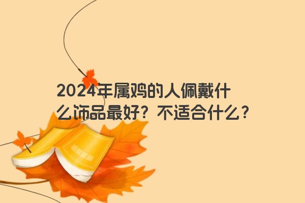 2024年属鸡的人佩戴什么饰品最好？不适合什么？
