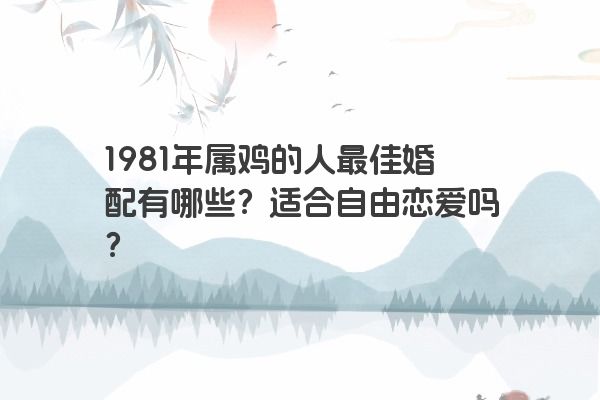 1981年属鸡的人最佳婚配有哪些？适合自由恋爱吗？