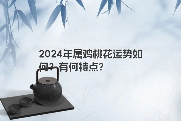 2024年属鸡桃花运势如何？有何特点？