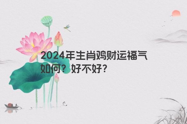 2024年生肖鸡财运福气如何？好不好？
