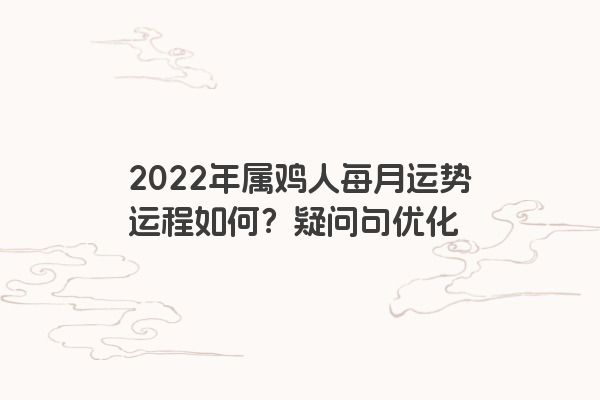 2022年属鸡人每月运势运程如何？疑问句优化