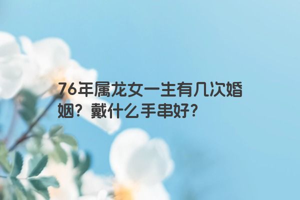 76年属龙女一生有几次婚姻？戴什么手串好？