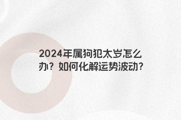 2024年属狗犯太岁怎么办？如何化解运势波动？