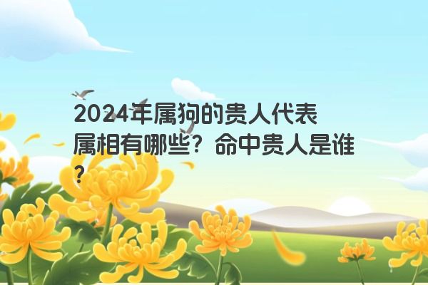 2024年属狗的贵人代表属相有哪些？命中贵人是谁？