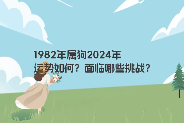 1982年属狗2024年运势如何？面临哪些挑战？