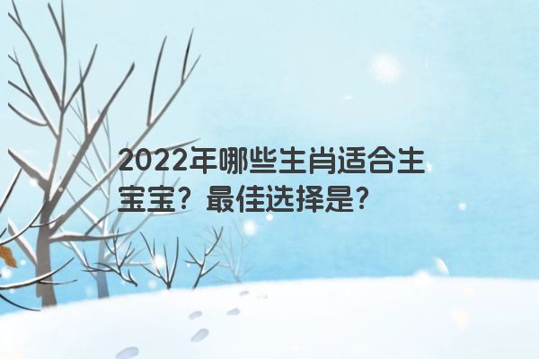 2022年哪些生肖适合生宝宝？最佳选择是？
