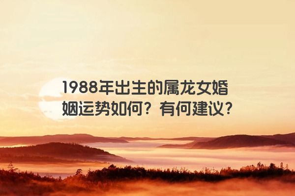 1988年出生的属龙女婚姻运势如何？有何建议？