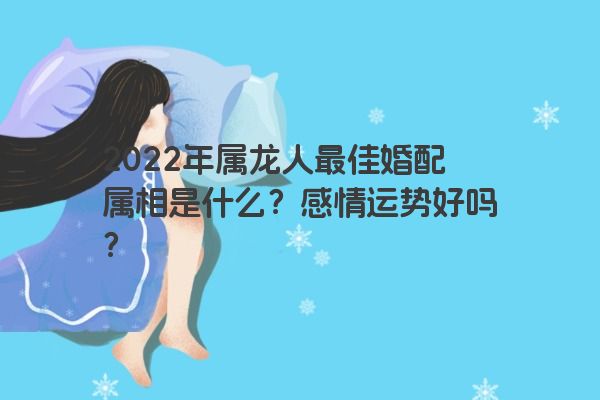 2022年属龙人最佳婚配属相是什么？感情运势好吗？