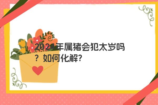 2024年属猪会犯太岁吗？如何化解？