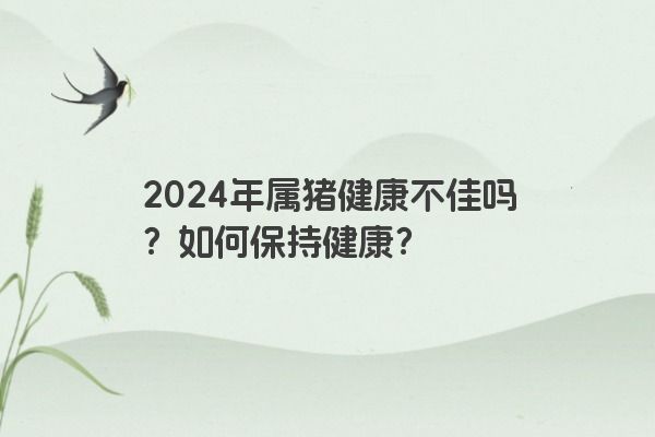 2024年属猪健康不佳吗？如何保持健康？