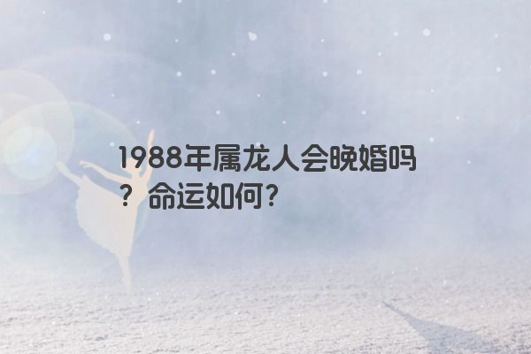 1988年属龙人会晚婚吗？命运如何？