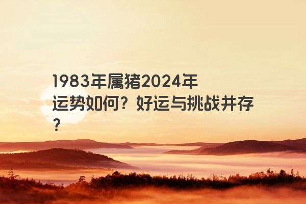 1983年属猪2024年运势如何？好运与挑战并存？