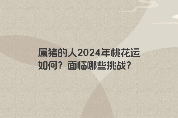 属猪的人2024年桃花运如何？面临哪些挑战？
