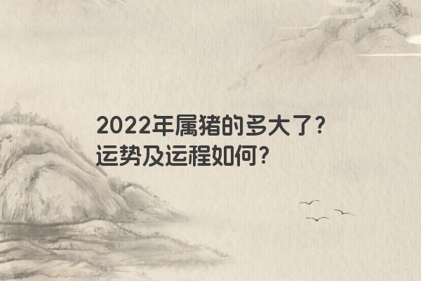 2022年属猪的多大了？运势及运程如何？