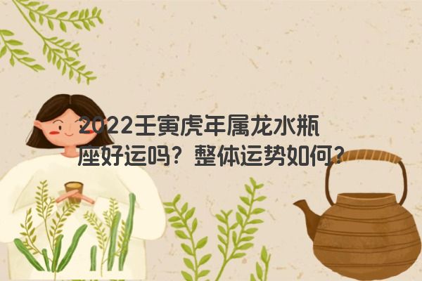 2022壬寅虎年属龙水瓶座好运吗？整体运势如何？
