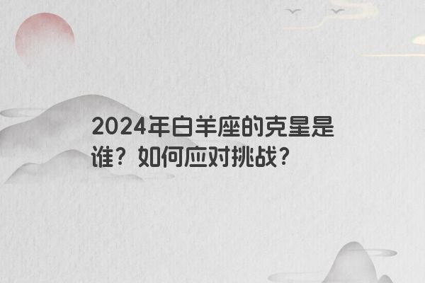 2024年白羊座的克星是谁？如何应对挑战？