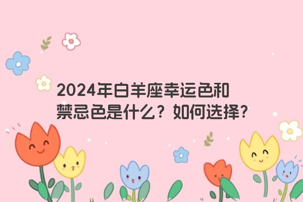 2024年白羊座幸运色和禁忌色是什么？如何选择？