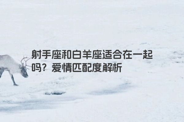 射手座和白羊座适合在一起吗？爱情匹配度解析