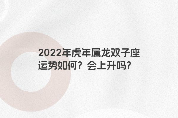 2022年虎年属龙双子座运势如何？会上升吗？