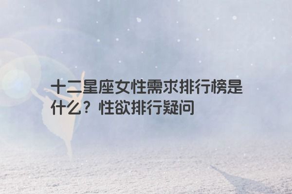 十二星座女性需求排行榜是什么？性欲排行疑问