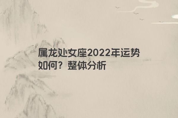 属龙处女座2022年运势如何？整体分析