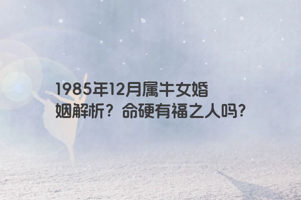 1985年12月属牛女婚姻解析？命硬有福之人吗？