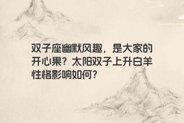 双子座幽默风趣，是大家的开心果？太阳双子上升白羊性格影响如何？