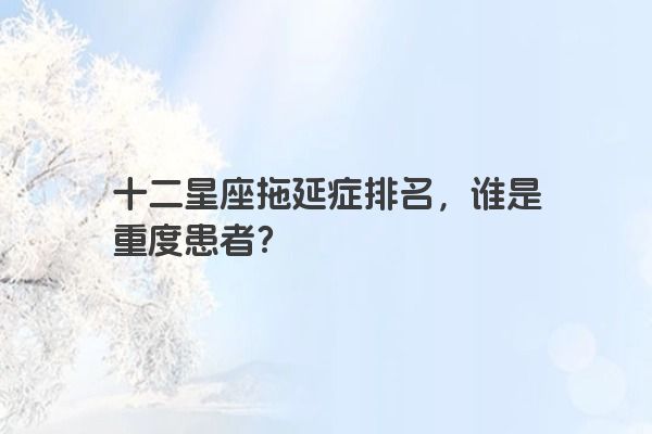 十二星座拖延症排名，谁是重度患者？