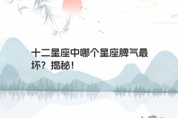 十二星座中哪个星座脾气最坏？揭秘！