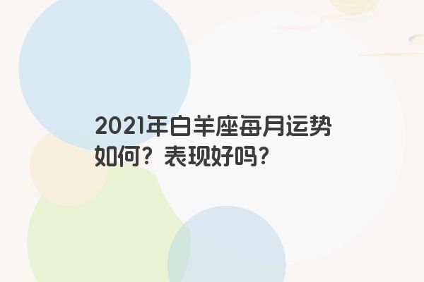 2021年白羊座每月运势如何？表现好吗？