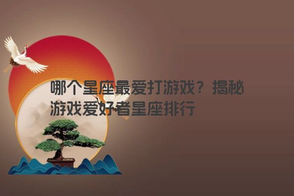 哪个星座最爱打游戏？揭秘游戏爱好者星座排行