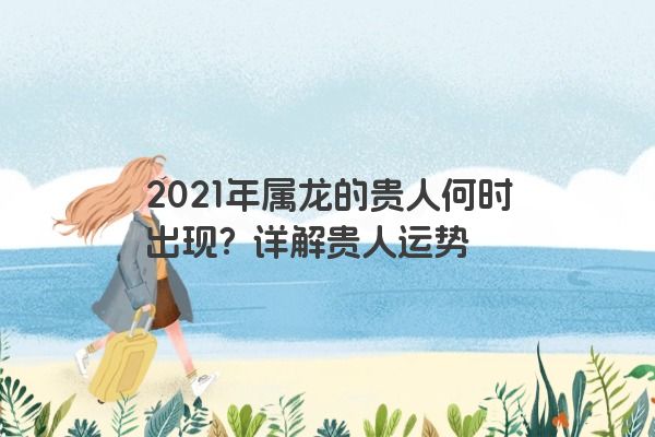 2021年属龙的贵人何时出现？详解贵人运势