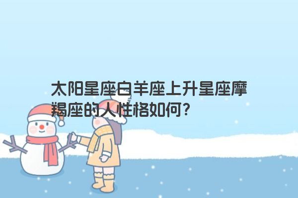 太阳星座白羊座上升星座摩羯座的人性格如何？